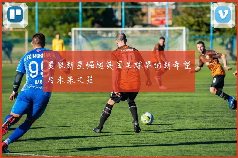 曼联新星崛起英国足球界的新希望与未来之星