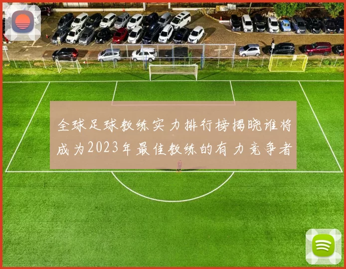 全球足球教练实力排行榜揭晓谁将成为2023年最佳教练的有力竞争者