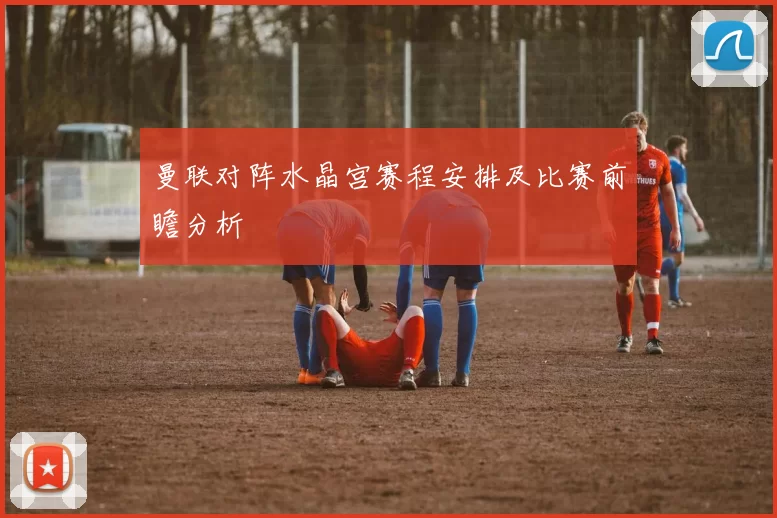 曼联对阵水晶宫赛程安排及比赛前瞻分析