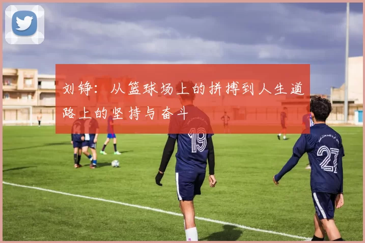 刘铮：从篮球场上的拼搏到人生道路上的坚持与奋斗