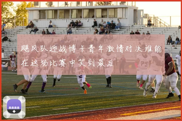 飓风队迎战博卡青年激情对决谁能在这场比赛中笑到最后