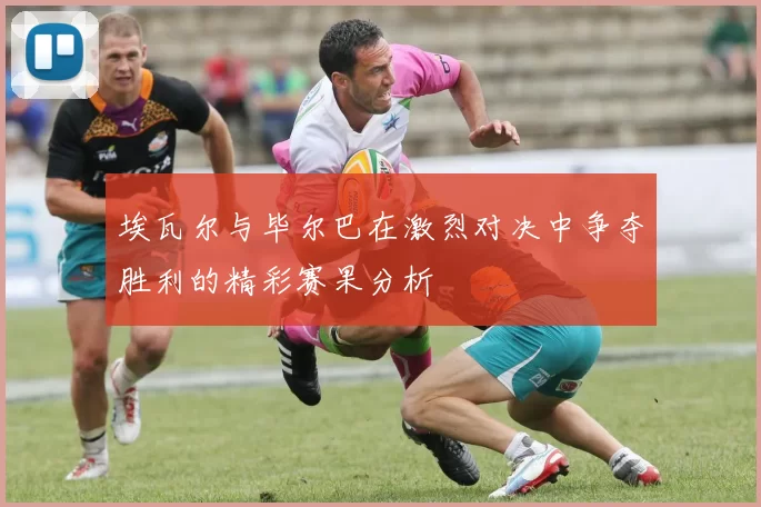 埃瓦尔与毕尔巴在激烈对决中争夺胜利的精彩赛果分析