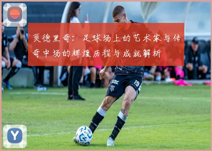 莫德里奇：足球场上的艺术家与传奇中场的辉煌历程与成就解析