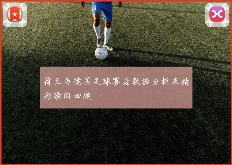荷兰与德国足球赛后数据分析及精彩瞬间回顾