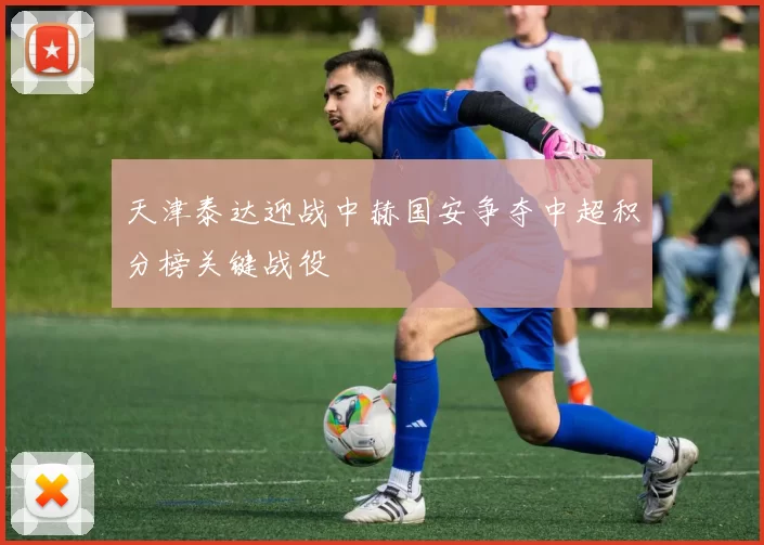 天津泰达迎战中赫国安争夺中超积分榜关键战役