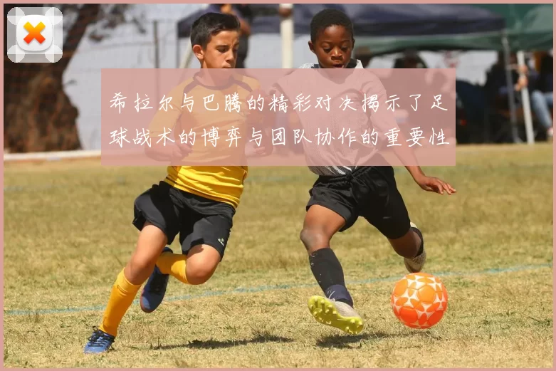希拉尔与巴腾的精彩对决揭示了足球战术的博弈与团队协作的重要性