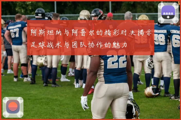 阿斯坦纳与阿普尔的精彩对决揭示足球战术与团队协作的魅力