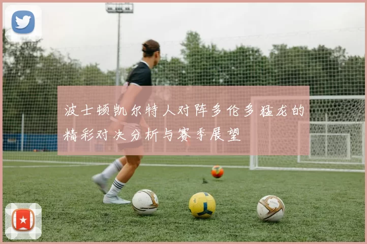 波士顿凯尔特人对阵多伦多猛龙的精彩对决分析与赛季展望