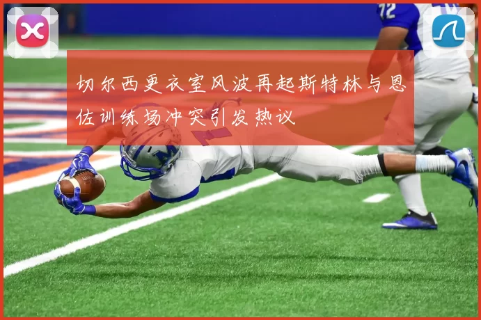 切尔西更衣室风波再起斯特林与恩佐训练场冲突引发热议