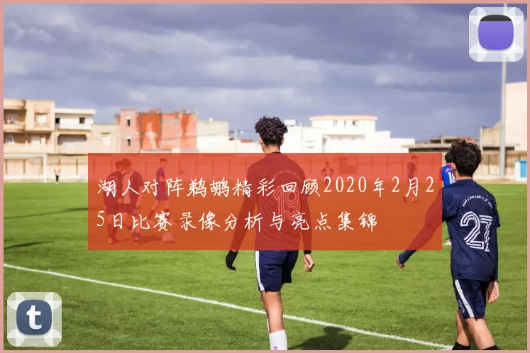 湖人对阵鹈鹕精彩回顾2020年2月25日比赛录像分析与亮点集锦