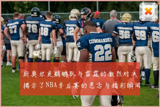 新奥尔良鹈鹕队与雷霆的激烈对决揭示了NBA季后赛的悬念与精彩瞬间