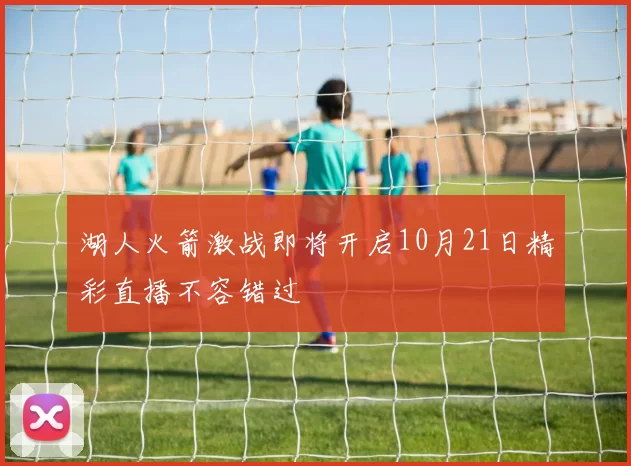 湖人火箭激战即将开启10月21日精彩直播不容错过